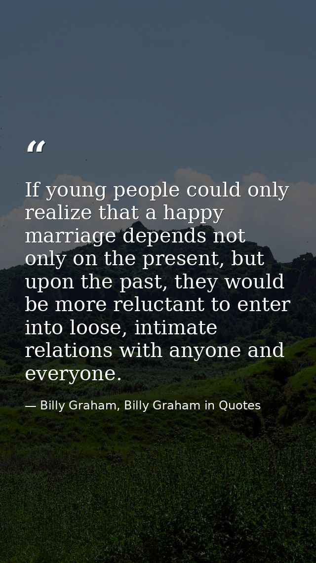 If young people could only realize that a happy marriage depends not only on the present, but upon the past, they would  — Billy Graham, Billy Graham in Quotes