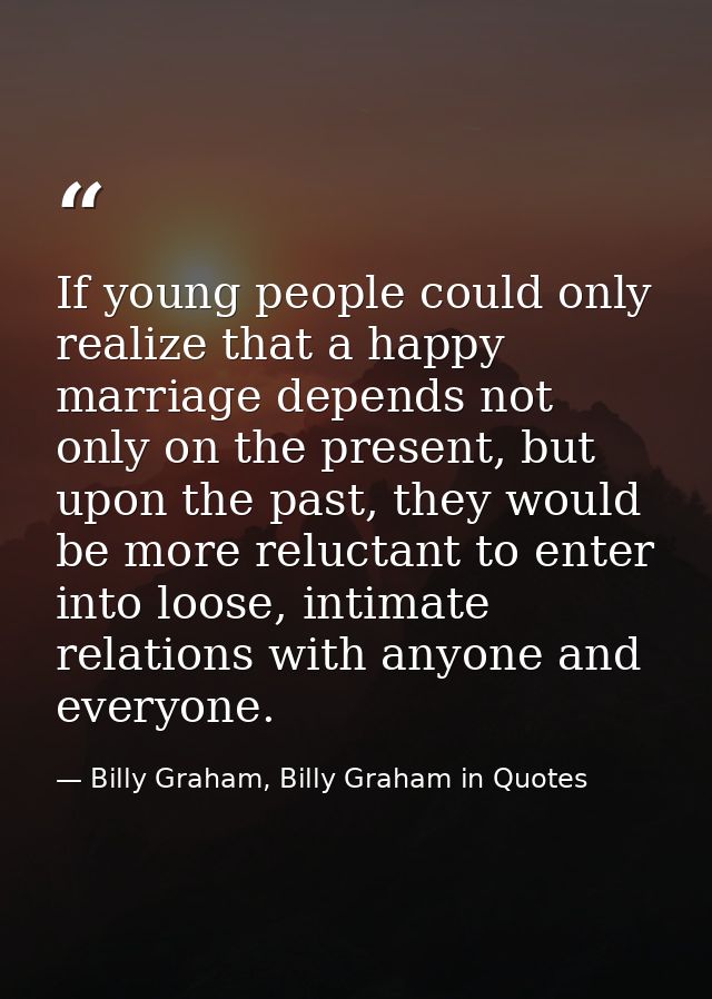 If young people could only realize that a happy marriage depends not only on the present, but upon the past, they would  — Billy Graham, Billy Graham in Quotes