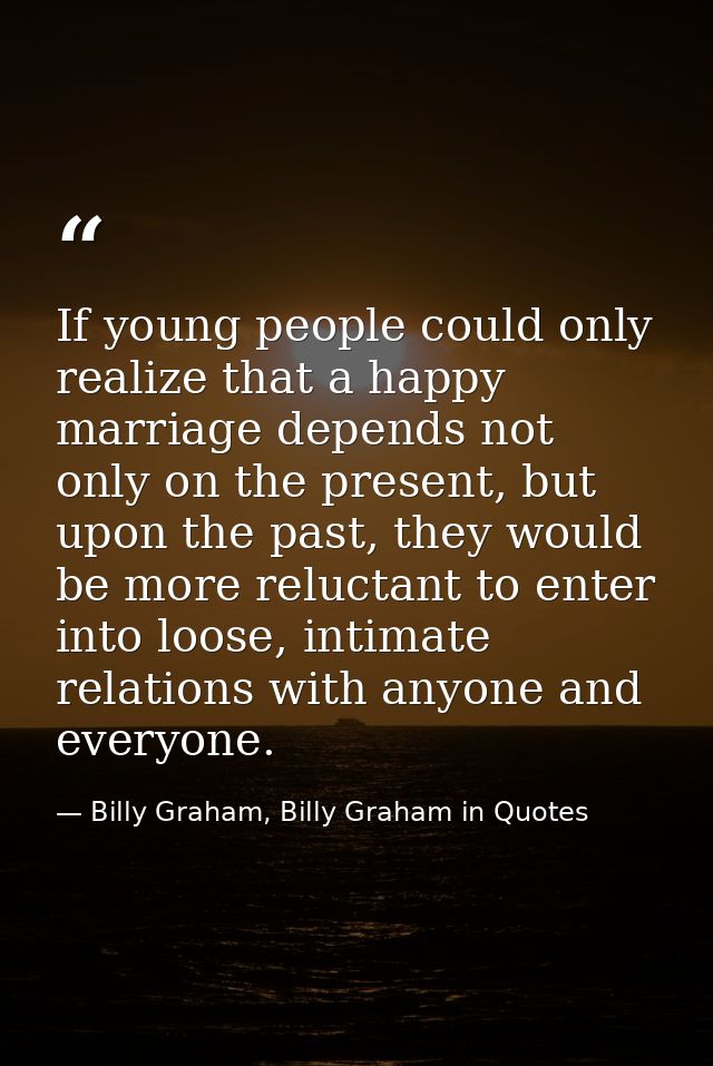 If young people could only realize that a happy marriage depends not only on the present, but upon the past, they would  — Billy Graham, Billy Graham in Quotes