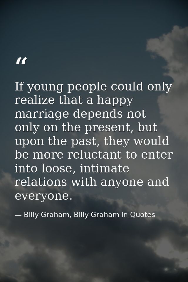 If young people could only realize that a happy marriage depends not only on the present, but upon the past, they would  — Billy Graham, Billy Graham in Quotes