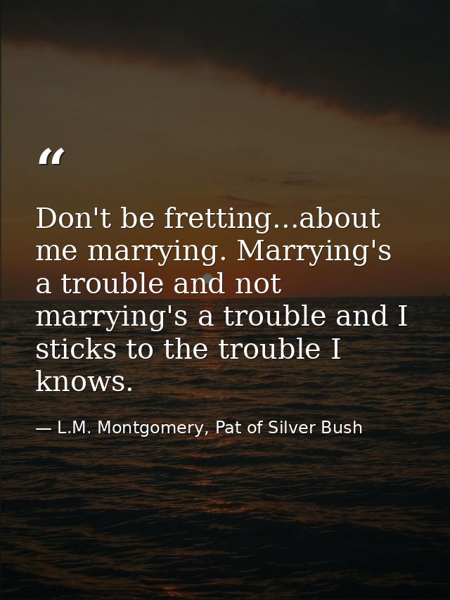 Don't be fretting...about me marrying. Marrying's a trouble and not marrying's a trouble and I sticks to the trouble I k — L.M. Montgomery, Pat of Silver Bush