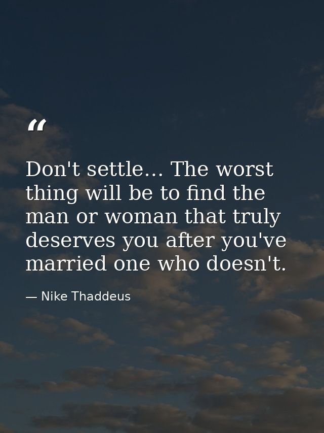 Don't settle… The worst thing will be to find the man or woman that truly deserves you after you've married one who does — Nike Thaddeus