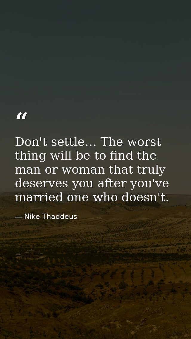 Don't settle… The worst thing will be to find the man or woman that truly deserves you after you've married one who does — Nike Thaddeus