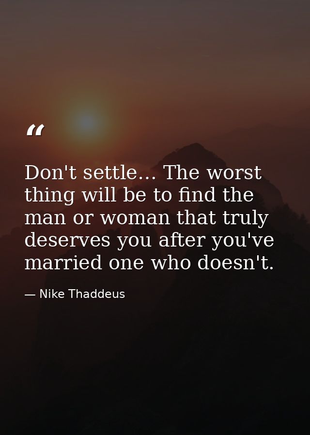 Don't settle… The worst thing will be to find the man or woman that truly deserves you after you've married one who does — Nike Thaddeus