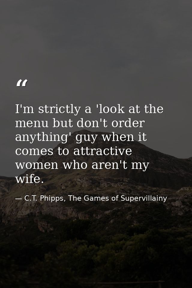 I'm strictly a 'look at the menu but don't order anything' guy when it comes to attractive women who aren't my wife. — C.T. Phipps, The Games of Supervillainy