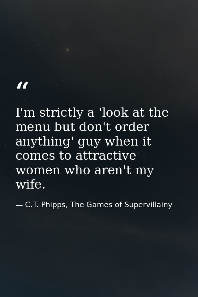 I'm strictly a 'look at the menu but don't order anything' guy when it comes to attractive women who aren't my wife. — C.T. Phipps, The Games of Supervillainy