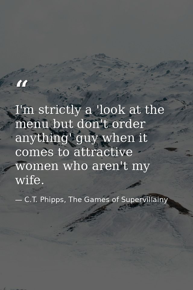 I'm strictly a 'look at the menu but don't order anything' guy when it comes to attractive women who aren't my wife. — C.T. Phipps, The Games of Supervillainy