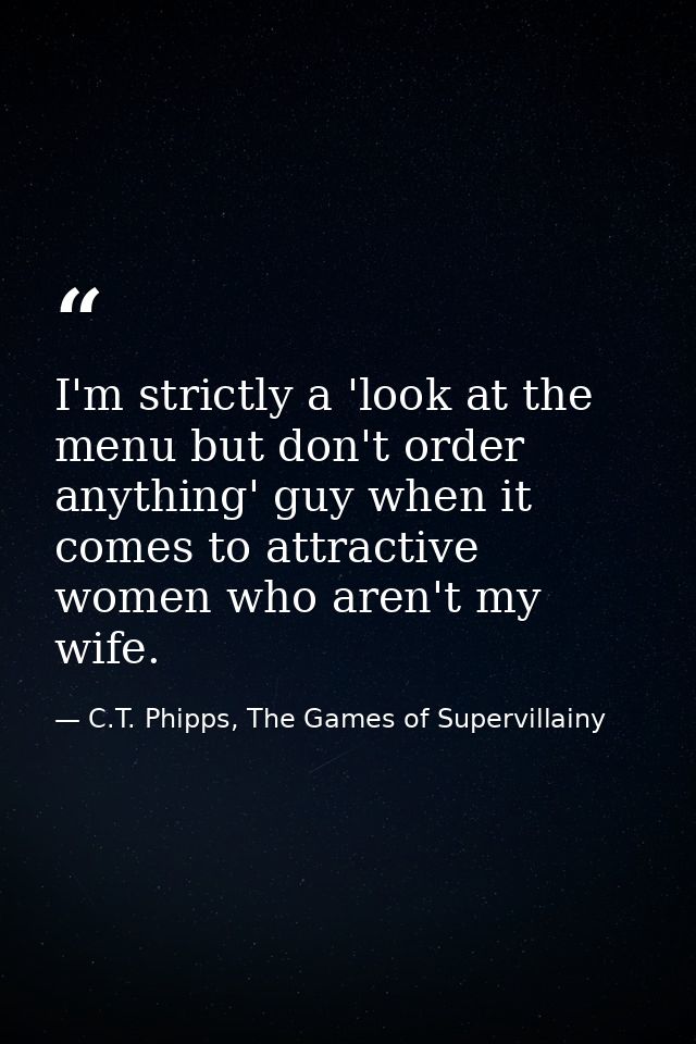 I'm strictly a 'look at the menu but don't order anything' guy when it comes to attractive women who aren't my wife. — C.T. Phipps, The Games of Supervillainy