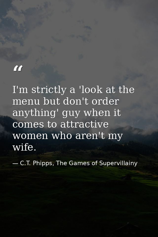I'm strictly a 'look at the menu but don't order anything' guy when it comes to attractive women who aren't my wife. — C.T. Phipps, The Games of Supervillainy