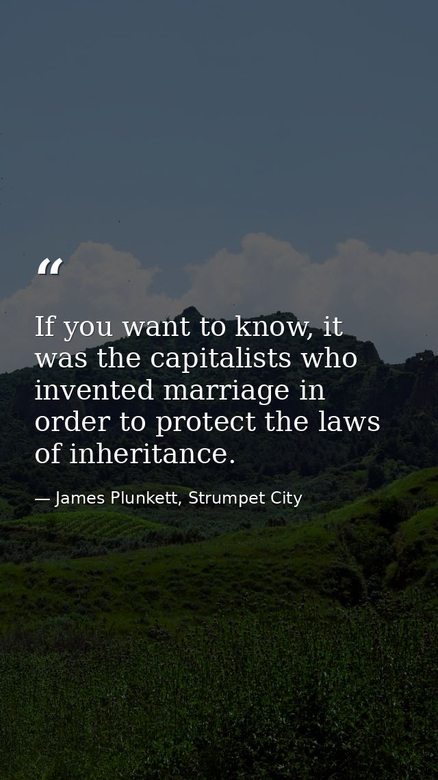If you want to know, it was the capitalists who invented marriage in order to protect the laws of inheritance. — James Plunkett, Strumpet City