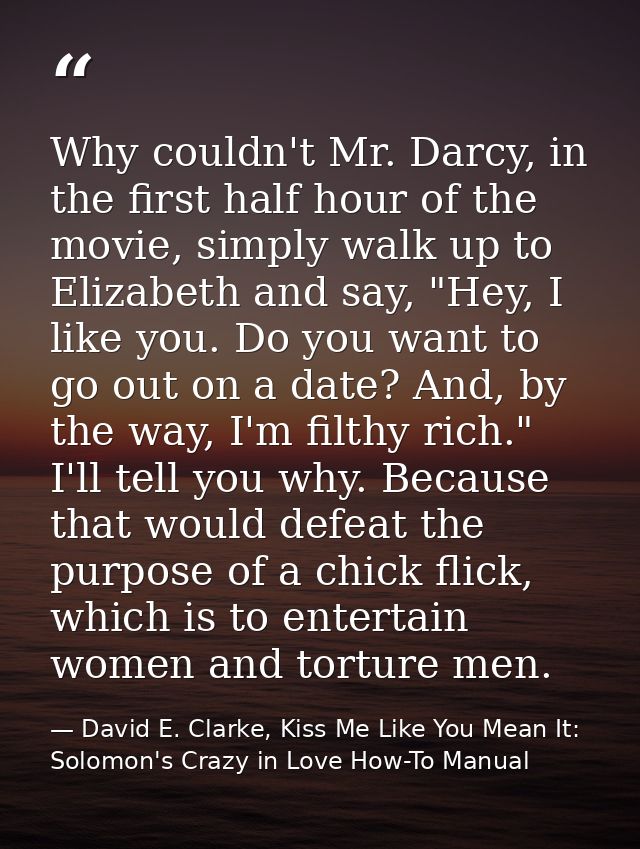 Why couldn't Mr. Darcy, in the first half hour of the movie, simply walk up to Elizabeth and say, "Hey, I like you. Do y — David E. Clarke, Kiss Me Like You Mean It: Solomon's Crazy in Love How-To Manual