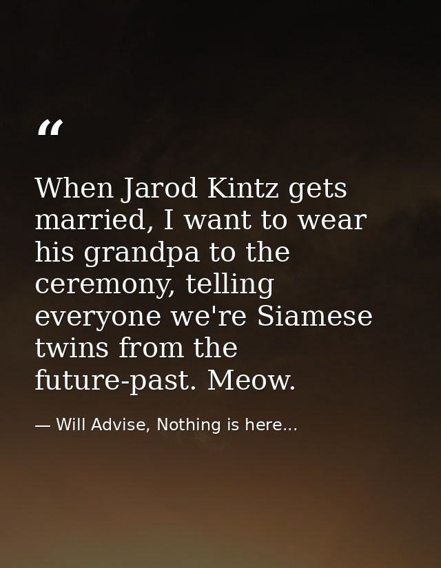 When Jarod Kintz gets married, I want to wear his grandpa to the ceremony, telling everyone we're Siamese twins from the — Will Advise, Nothing is here...