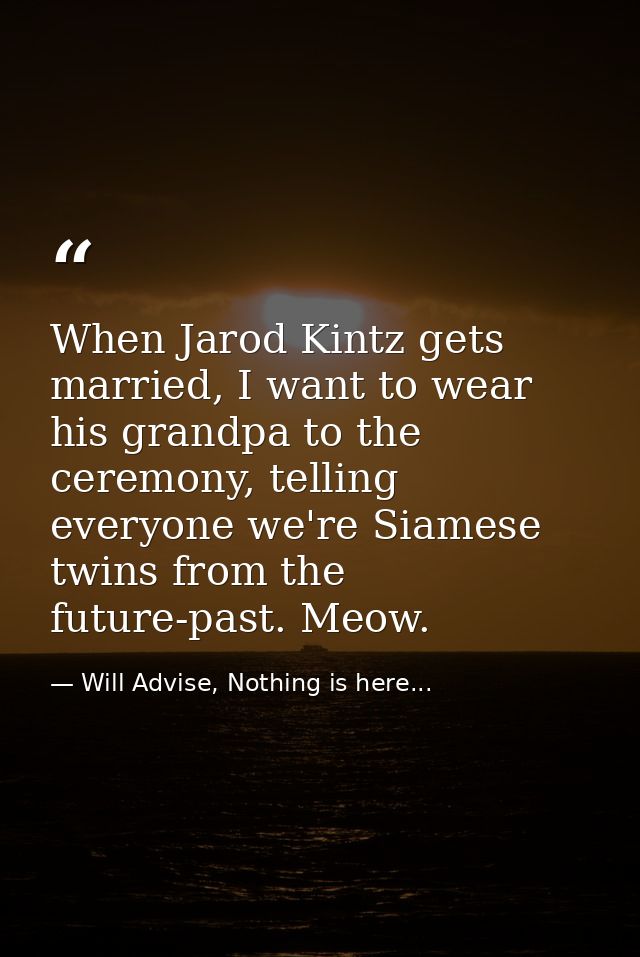When Jarod Kintz gets married, I want to wear his grandpa to the ceremony, telling everyone we're Siamese twins from the — Will Advise, Nothing is here...