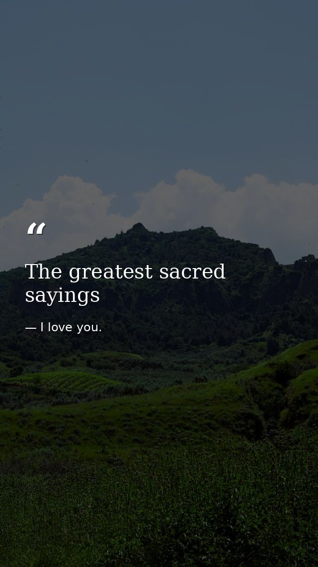 The greatest sacred sayings — I love you.
