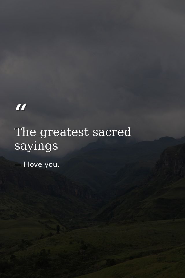 The greatest sacred sayings — I love you.