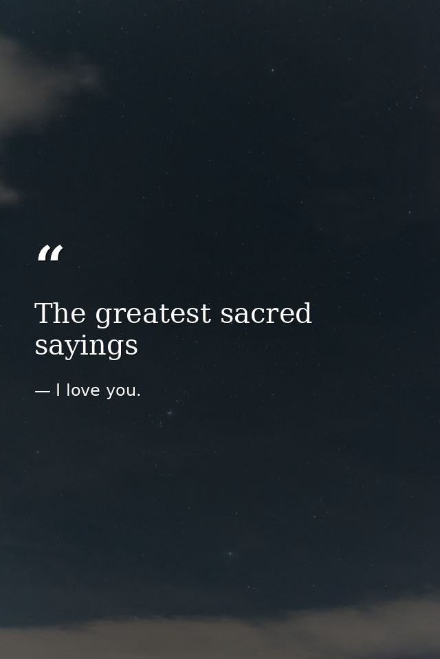 The greatest sacred sayings — I love you.