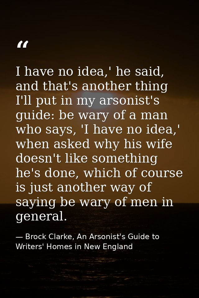 I have no idea,' he said, and that's another thing I'll put in my arsonist's guide: be wary of a man who says, 'I have n — Brock Clarke, An Arsonist's Guide to Writers' Homes in New England