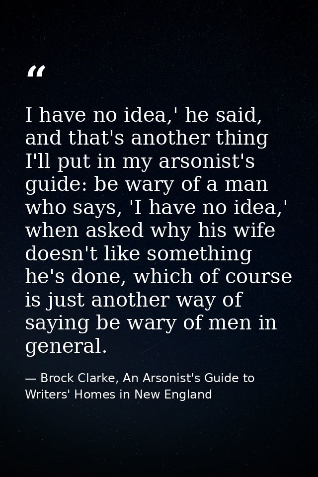 I have no idea,' he said, and that's another thing I'll put in my arsonist's guide: be wary of a man who says, 'I have n — Brock Clarke, An Arsonist's Guide to Writers' Homes in New England