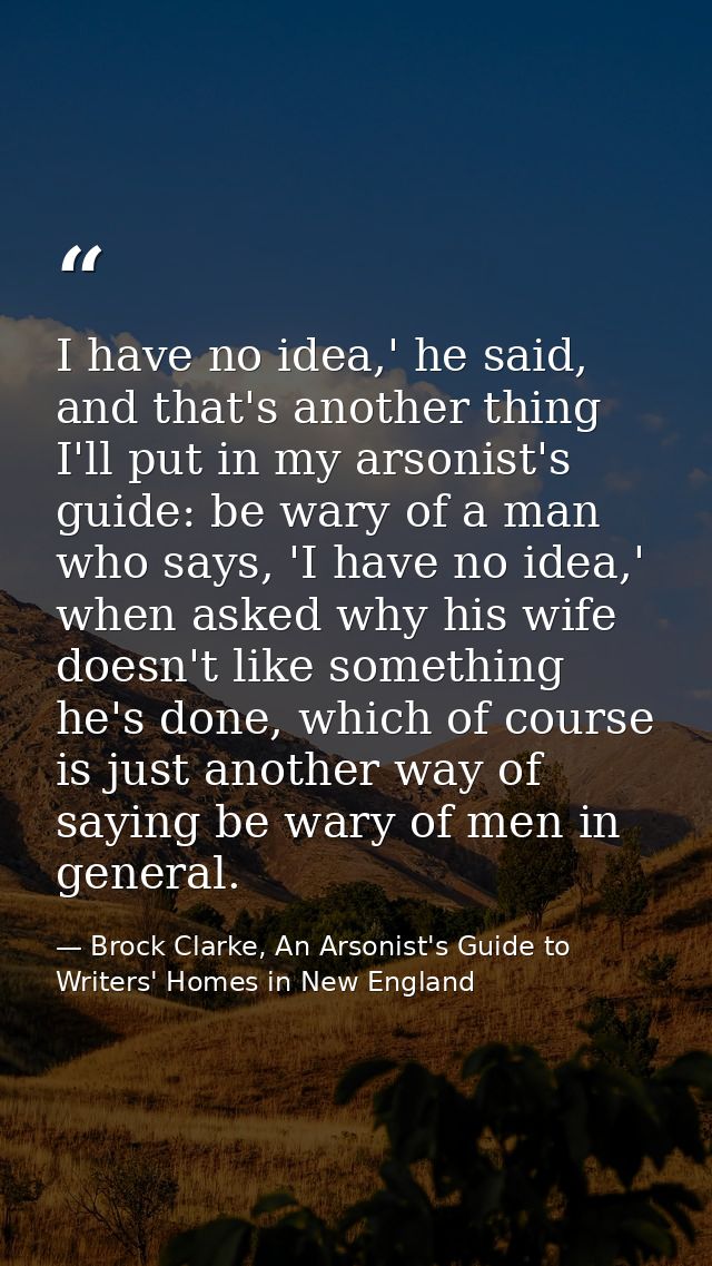 I have no idea,' he said, and that's another thing I'll put in my arsonist's guide: be wary of a man who says, 'I have n — Brock Clarke, An Arsonist's Guide to Writers' Homes in New England