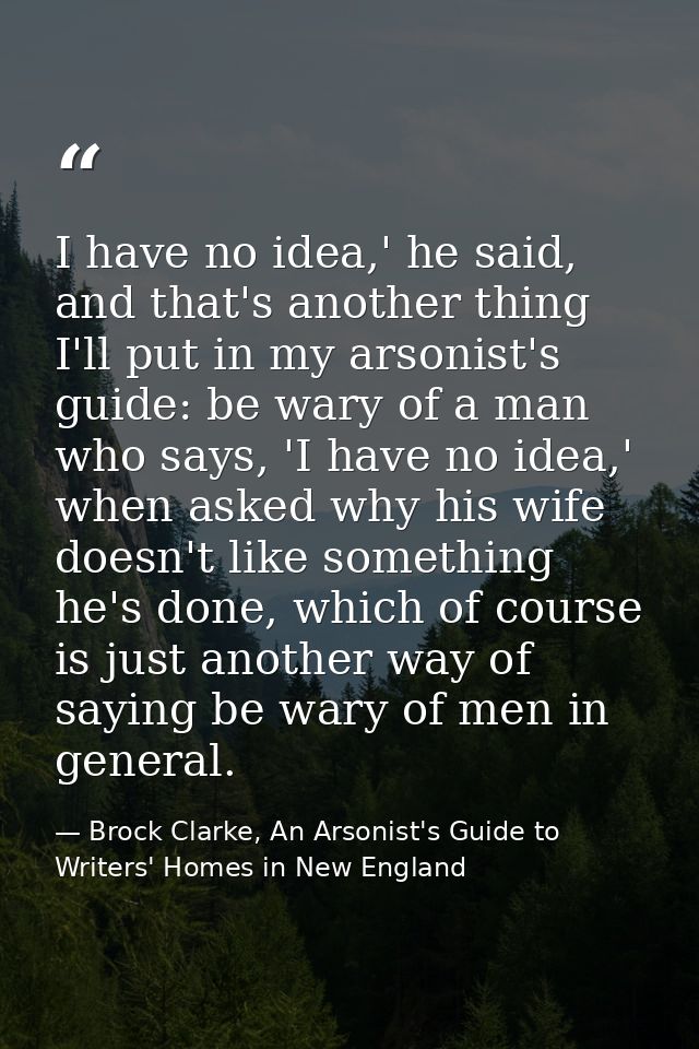 I have no idea,' he said, and that's another thing I'll put in my arsonist's guide: be wary of a man who says, 'I have n — Brock Clarke, An Arsonist's Guide to Writers' Homes in New England
