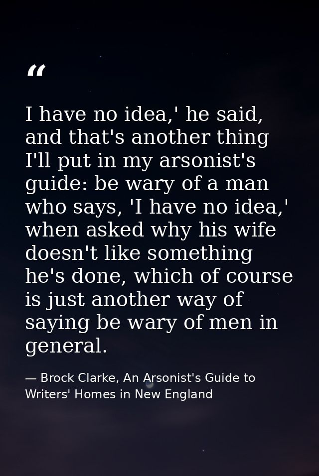 I have no idea,' he said, and that's another thing I'll put in my arsonist's guide: be wary of a man who says, 'I have n — Brock Clarke, An Arsonist's Guide to Writers' Homes in New England