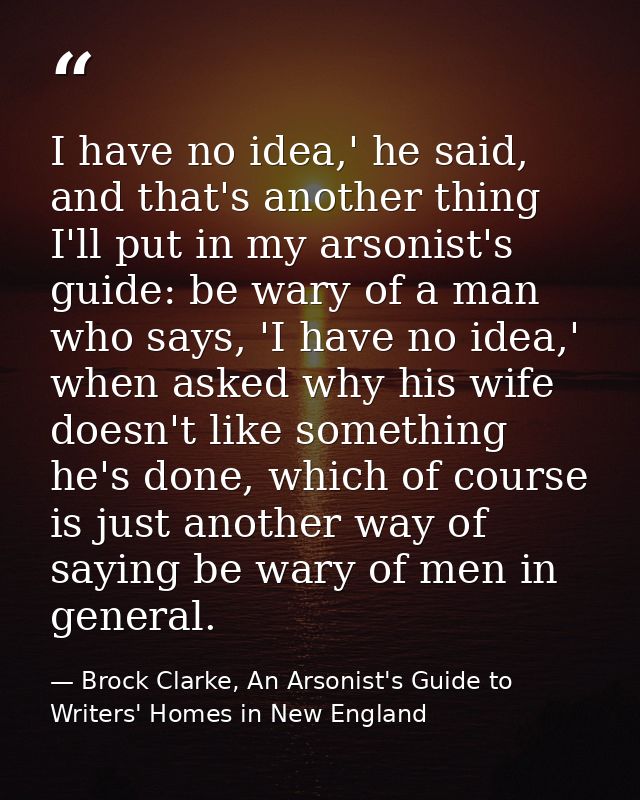 I have no idea,' he said, and that's another thing I'll put in my arsonist's guide: be wary of a man who says, 'I have n — Brock Clarke, An Arsonist's Guide to Writers' Homes in New England