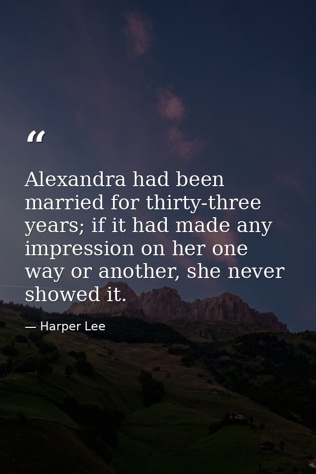 Alexandra had been married for thirty-three years; if it had made any impression on her one way or another, she never sh — Harper Lee