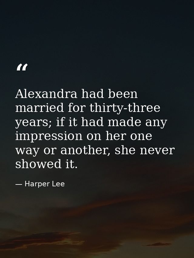 Alexandra had been married for thirty-three years; if it had made any impression on her one way or another, she never sh — Harper Lee