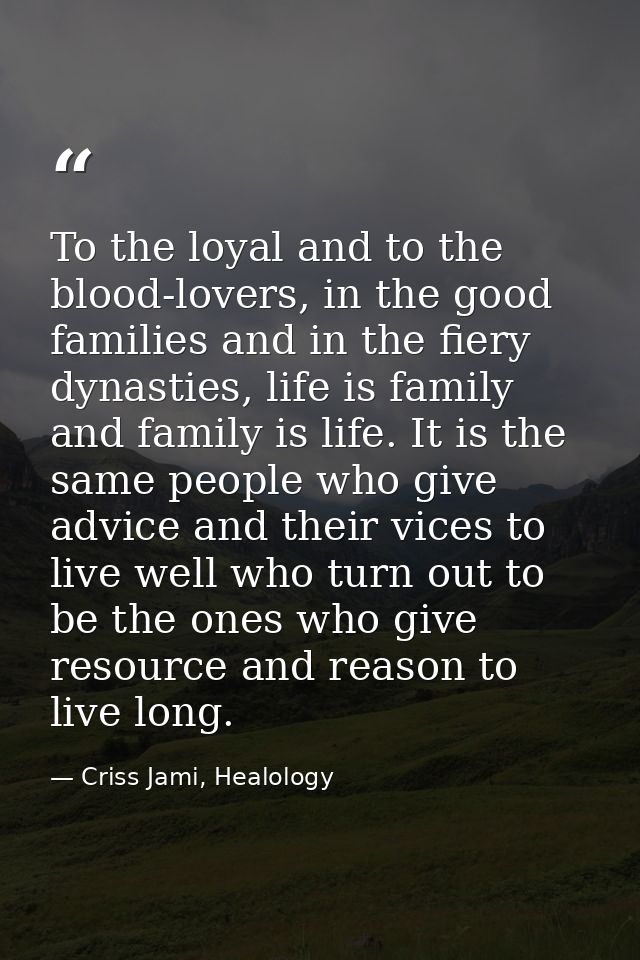 To the loyal and to the blood-lovers, in the good families and in the fiery dynasties, life is family and family is life — Criss Jami, Healology