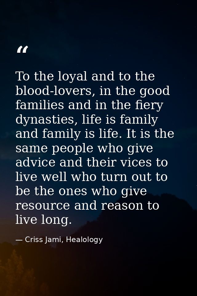 To the loyal and to the blood-lovers, in the good families and in the fiery dynasties, life is family and family is life — Criss Jami, Healology