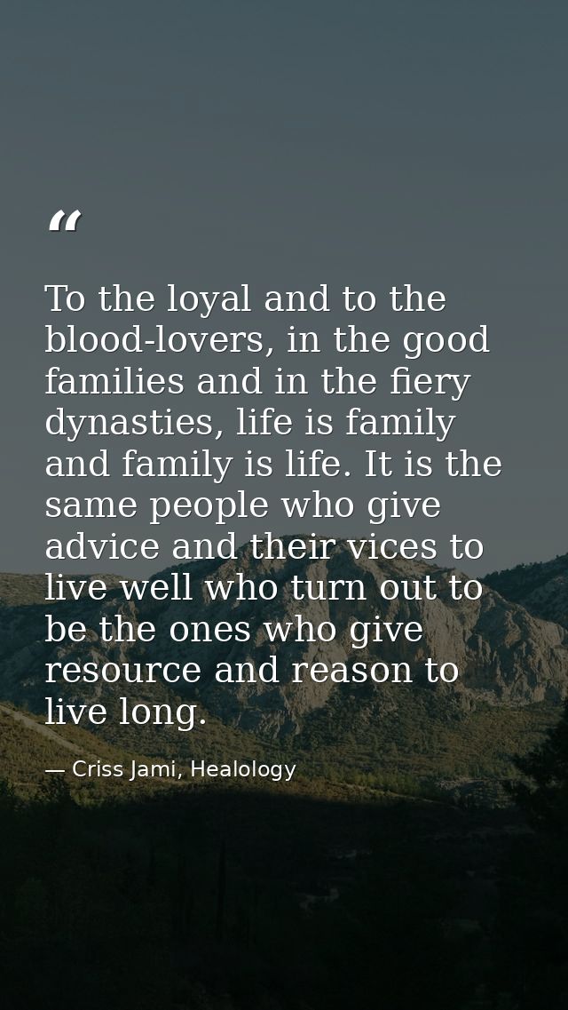To the loyal and to the blood-lovers, in the good families and in the fiery dynasties, life is family and family is life — Criss Jami, Healology