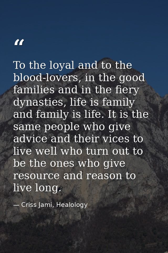 To the loyal and to the blood-lovers, in the good families and in the fiery dynasties, life is family and family is life — Criss Jami, Healology