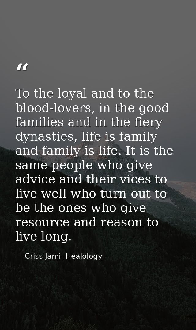 To the loyal and to the blood-lovers, in the good families and in the fiery dynasties, life is family and family is life — Criss Jami, Healology
