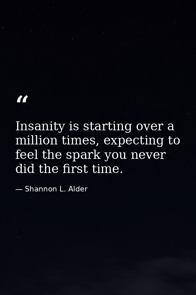 Insanity is starting over a million times, expecting to feel the spark you never did the first time. — Shannon L. Alder