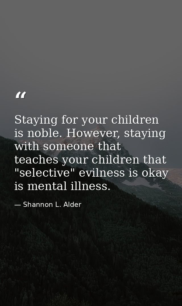 Staying for your children is noble. However, staying with someone that teaches your children that "selective" evilness i — Shannon L. Alder