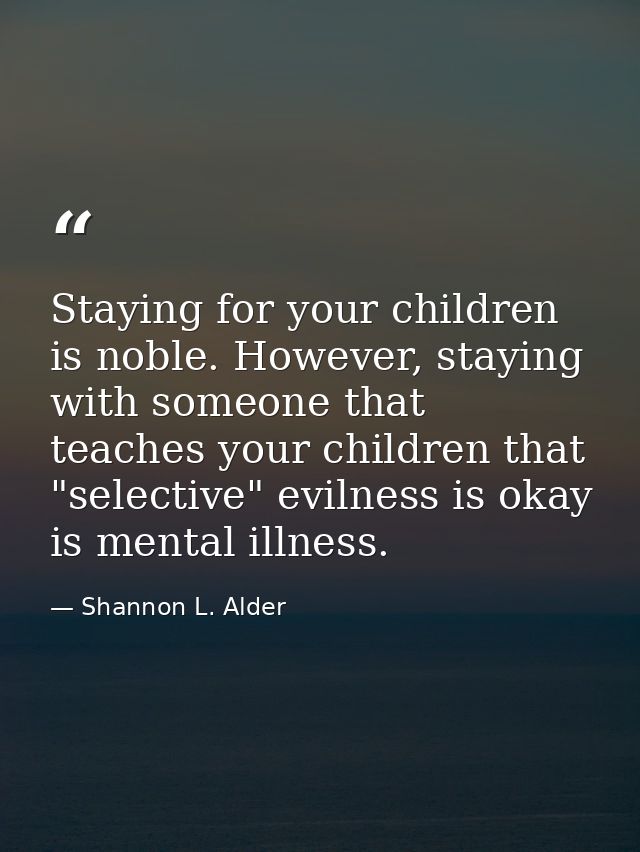 Staying for your children is noble. However, staying with someone that teaches your children that "selective" evilness i — Shannon L. Alder