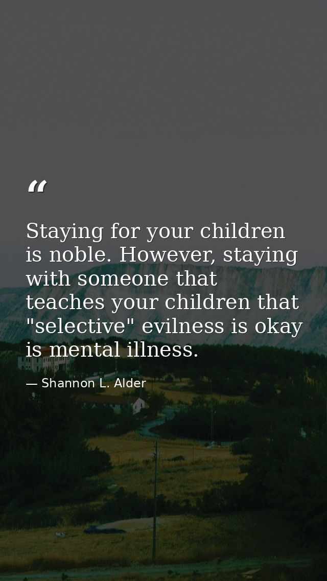Staying for your children is noble. However, staying with someone that teaches your children that "selective" evilness i — Shannon L. Alder