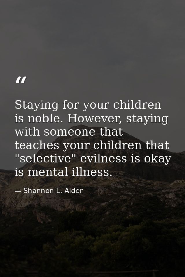 Staying for your children is noble. However, staying with someone that teaches your children that "selective" evilness i — Shannon L. Alder