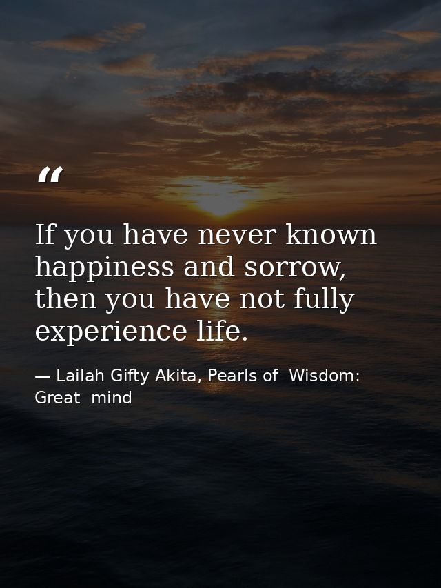 If you have never known happiness and sorrow, then you have not fully experience life. — Lailah Gifty Akita, Pearls of  Wisdom: Great  mind