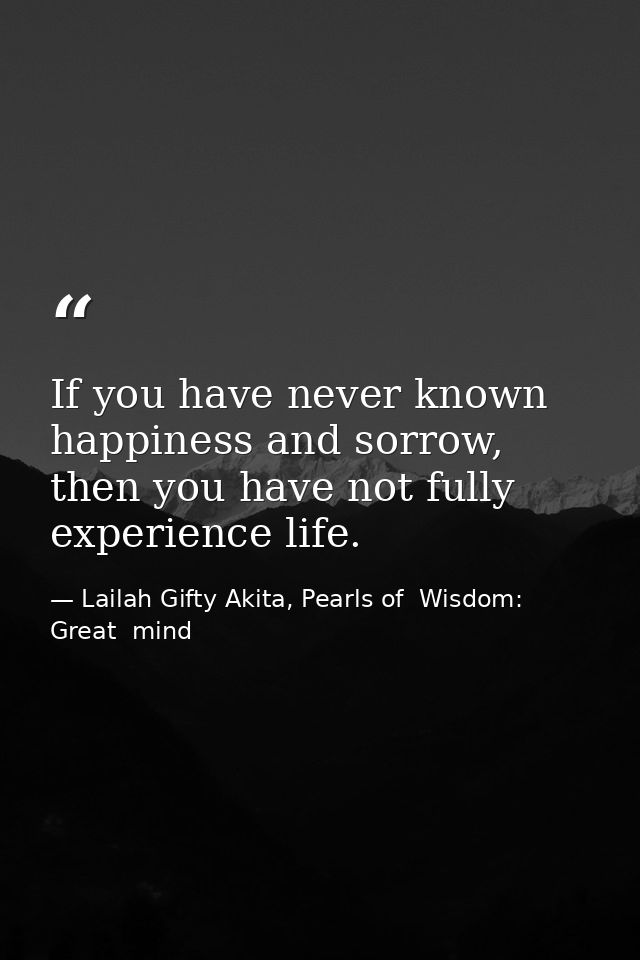 If you have never known happiness and sorrow, then you have not fully experience life. — Lailah Gifty Akita, Pearls of  Wisdom: Great  mind