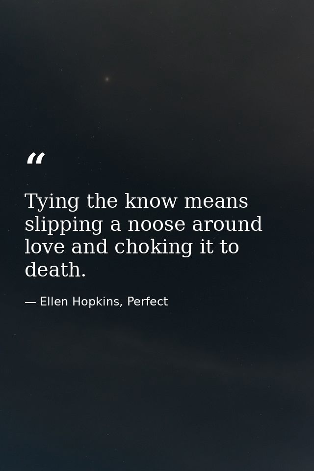 Tying the know means slipping a noose around love and choking it to death. — Ellen Hopkins, Perfect