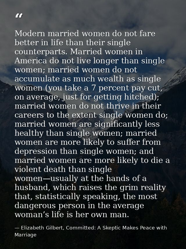 Modern married women do not fare better in life than their single counterparts. Married women in America do not live lon — Elizabeth Gilbert, Committed: A Skeptic Makes Peace with Marriage