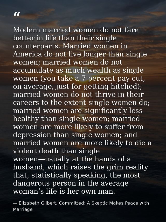 Modern married women do not fare better in life than their single counterparts. Married women in America do not live lon — Elizabeth Gilbert, Committed: A Skeptic Makes Peace with Marriage