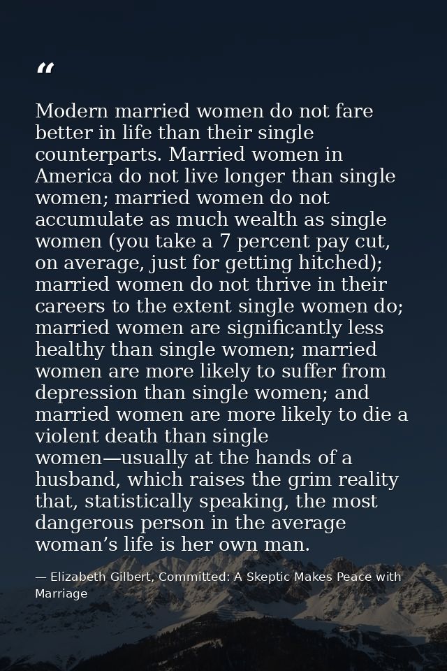 Modern married women do not fare better in life than their single counterparts. Married women in America do not live lon — Elizabeth Gilbert, Committed: A Skeptic Makes Peace with Marriage