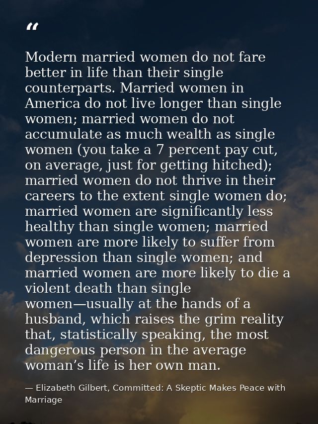 Modern married women do not fare better in life than their single counterparts. Married women in America do not live lon — Elizabeth Gilbert, Committed: A Skeptic Makes Peace with Marriage