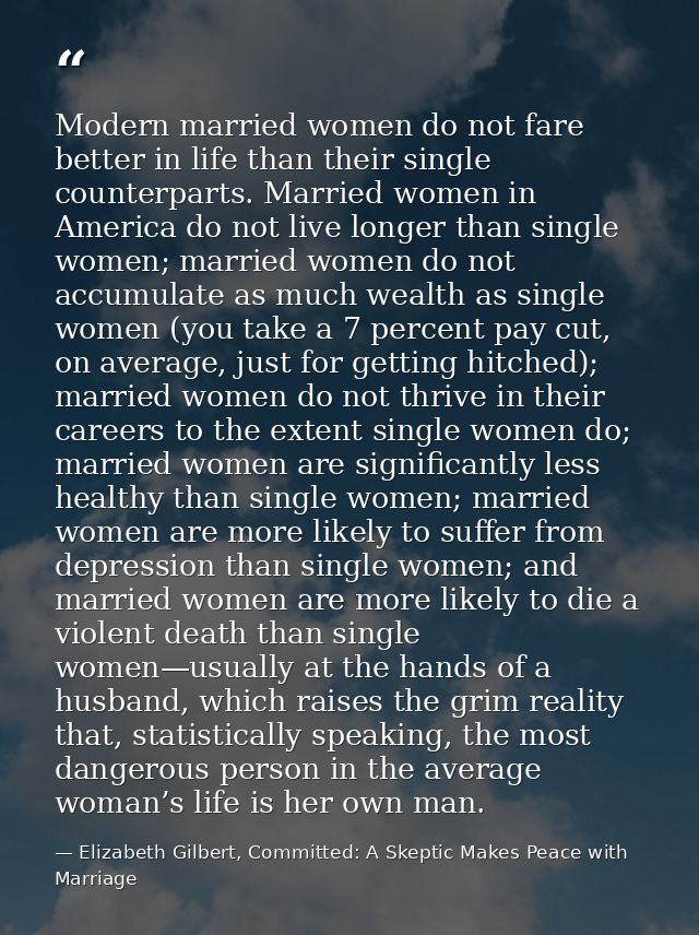 Modern married women do not fare better in life than their single counterparts. Married women in America do not live lon — Elizabeth Gilbert, Committed: A Skeptic Makes Peace with Marriage