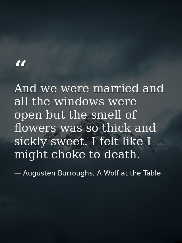 And we were married and all the windows were open but the smell of flowers was so thick and sickly sweet. I felt like I  — Augusten Burroughs, A Wolf at the Table