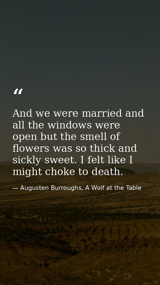 And we were married and all the windows were open but the smell of flowers was so thick and sickly sweet. I felt like I  — Augusten Burroughs, A Wolf at the Table