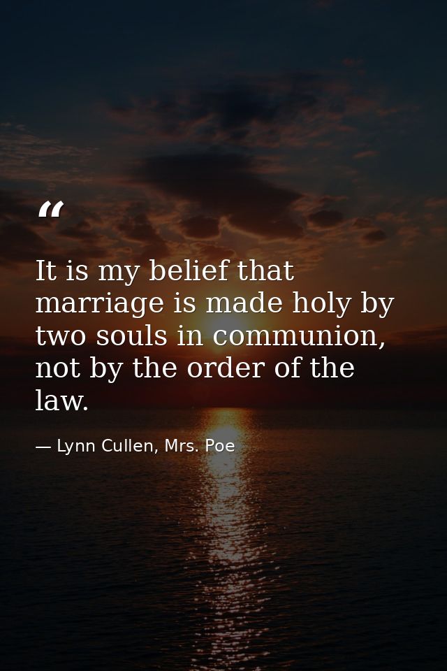 It is my belief that marriage is made holy by two souls in communion, not by the order of the law. — Lynn Cullen, Mrs. Poe