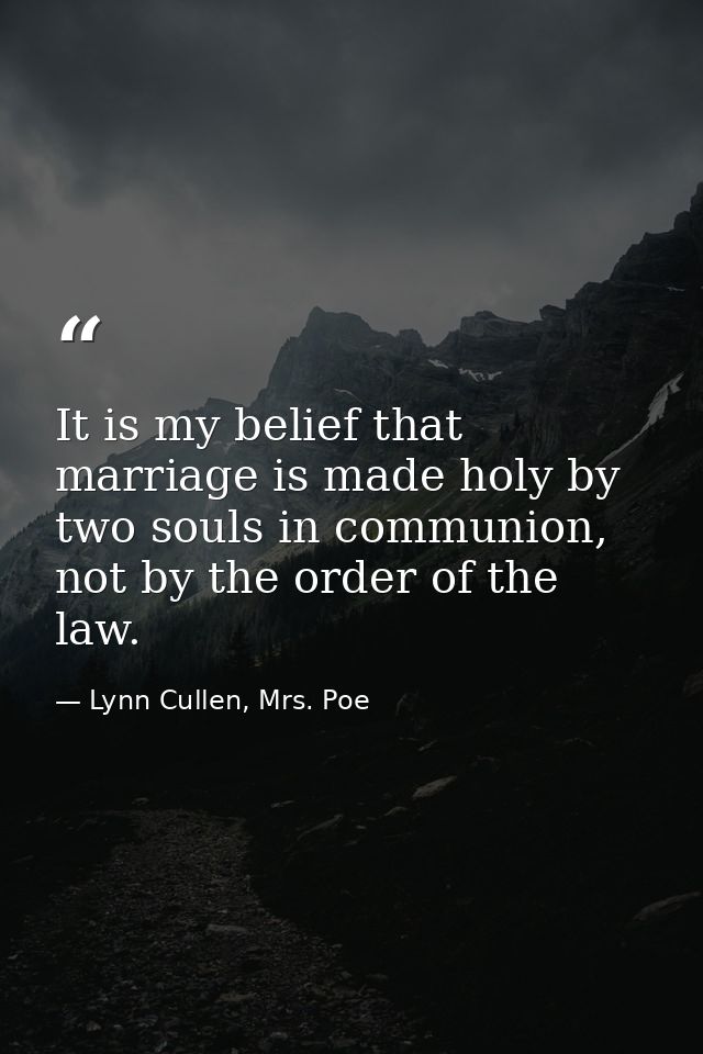 It is my belief that marriage is made holy by two souls in communion, not by the order of the law. — Lynn Cullen, Mrs. Poe